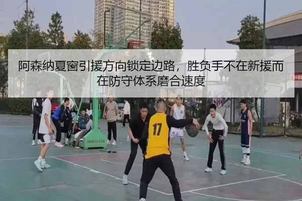 阿森纳夏窗引援方向锁定边路，胜负手不在新援而在防守体系磨合速度
