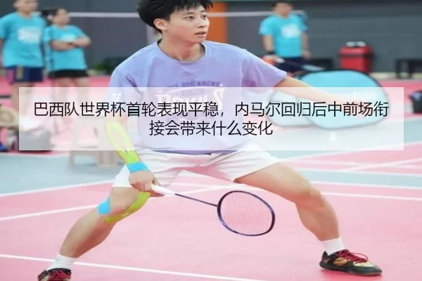 巴西队世界杯首轮表现平稳，内马尔回归后中前场衔接会带来什么变化